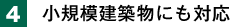 4. 小規模建築物にも対応