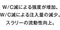 W/C減による強度が増加。W/C減による注入量の減少。スラリーの流動性向上。