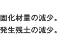 固化材量の減少。発生残土の減少。