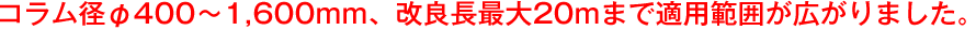 コラム径φ400～1,600mm、改良長最大20mまで適用範囲が広がりました。