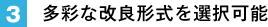 3. 多彩な改良形式を選択可能