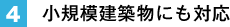 4. 小規模建築物にも対応