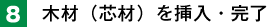 8. 木材（芯材）を挿入・完了