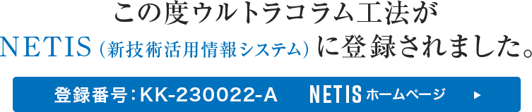 この度ウルトラコラム工法協会がNETIS（新技術活用情報システム）に新規登録しました。登録番号：KK-230022-A