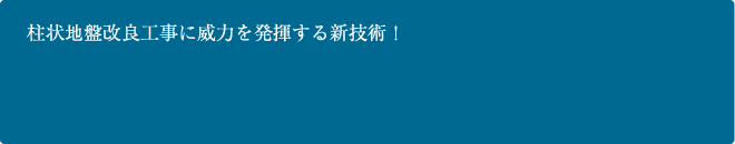 柱状地盤改良工事に威力を発揮する新技術！